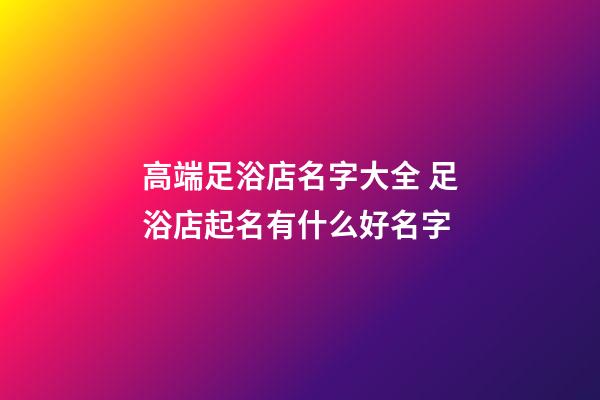 高端足浴店名字大全 足浴店起名有什么好名字-第1張-店鋪起名-玄機派
